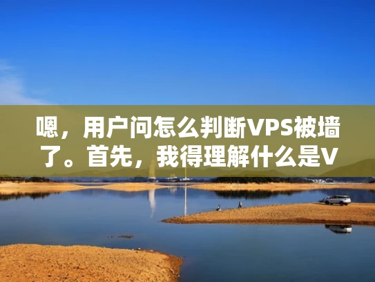 嗯，用户问怎么判断VPS被墙了。首先，我得理解什么是VPS，它是一种虚拟服务器，用户可以像使用物理服务器一样使用。被墙可能指的是VPS被防火墙或网络过滤器阻挡，无法访问到互联网