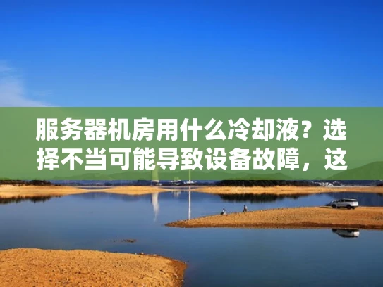服务器机房用什么冷却液？选择不当可能导致设备故障，这些你知道吗？