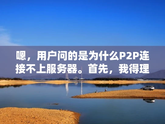 嗯，用户问的是为什么P2P连接不上服务器。首先，我得理解P2P是什么，可能用户对这个不太清楚。P2P是点对点网络，用户自己建立网络，不像传统网关那样中转流量。所以，连接不上可能有很多原因