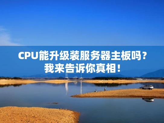 CPU能升级装服务器主板吗？我来告诉你真相！
