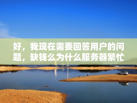 好，我现在需要回答用户的问题，缺钱么为什么服务器繁忙。首先，我要理解用户的问题。看起来用户可能在问，为什么服务器在高峰期会很繁忙，甚至可能导致延迟或服务中断，进而可能影响到用户的钱袋子