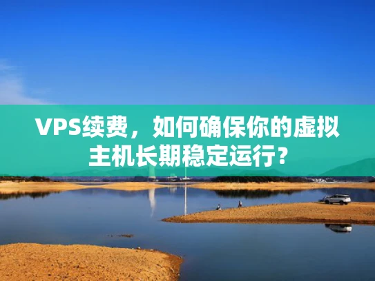 VPS续费，如何确保你的虚拟主机长期稳定运行？