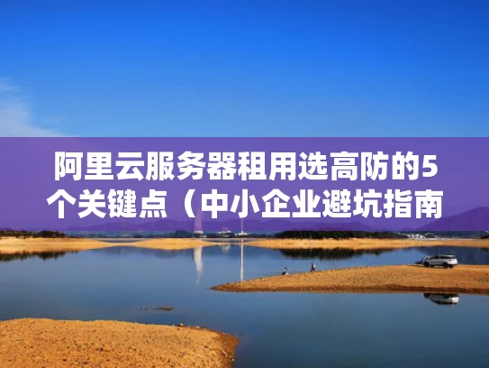 阿里云服务器租用选高防的5个关键点（中小企业避坑指南）