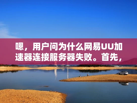 嗯，用户问为什么网易UU加速器连接服务器失败。首先，我得分析一下可能的原因。UU加速器连接失败可能有很多原因，我需要从网络问题、服务器问题、配置问题和用户问题这几个方面来考虑