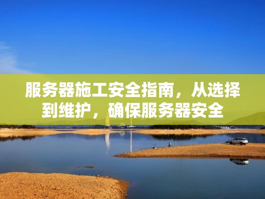 服务器施工安全指南，从选择到维护，确保服务器安全