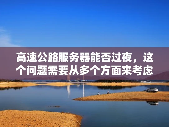 高速公路服务器能否过夜，这个问题需要从多个方面来考虑。以下是一些关键点