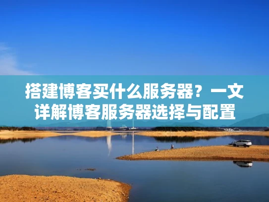 搭建博客买什么服务器？一文详解博客服务器选择与配置