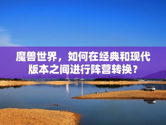 魔兽世界，如何在经典和现代版本之间进行阵营转换？