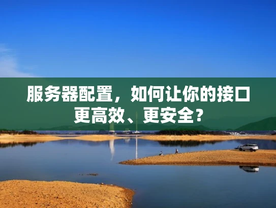 服务器配置，如何让你的接口更高效、更安全？