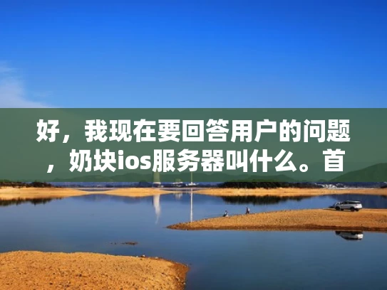 好，我现在要回答用户的问题，奶块ios服务器叫什么。首先，我需要理解用户的问题。看起来用户可能在问奶块这个品牌下的iOS服务器的官方名称或者全称