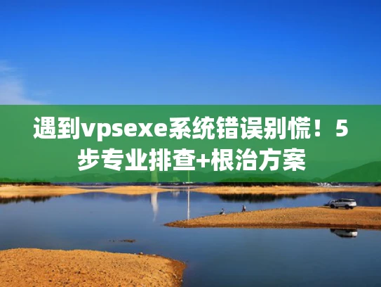 遇到vpsexe系统错误别慌！5步专业排查+根治方案