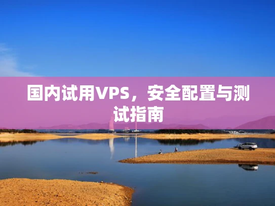 国内试用VPS，安全配置与测试指南