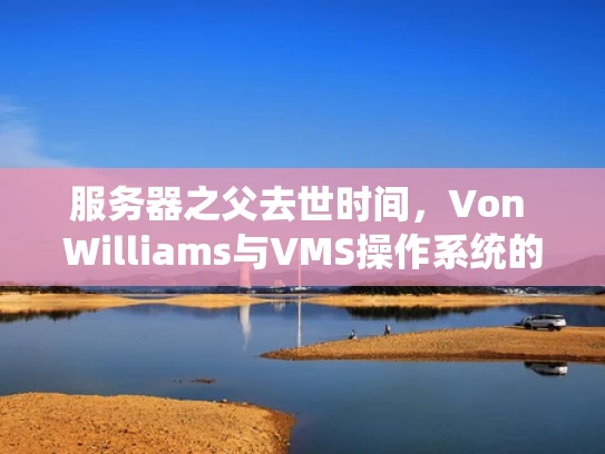 服务器之父去世时间，Von Williams与VMS操作系统的故事