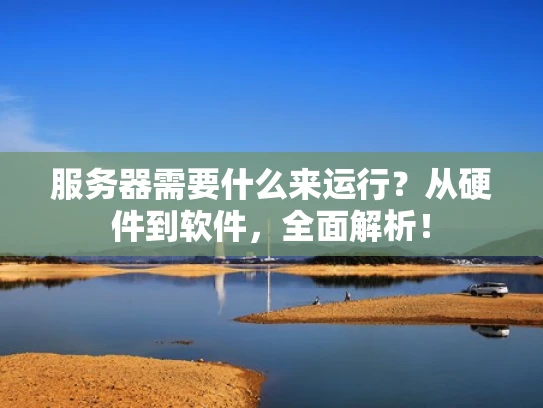 服务器需要什么来运行？从硬件到软件，全面解析！