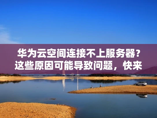 华为云空间连接不上服务器？这些原因可能导致问题，快来排查！