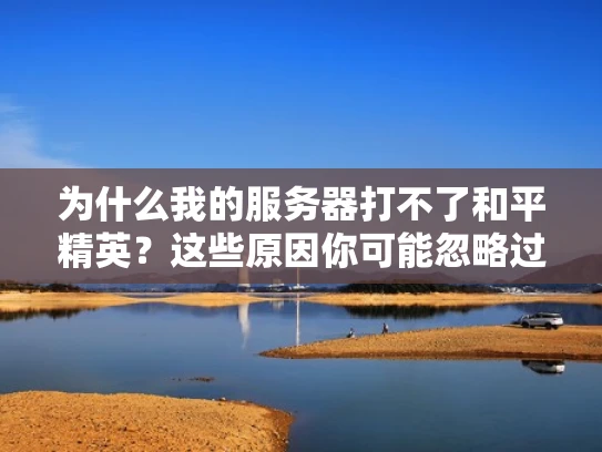 为什么我的服务器打不了和平精英？这些原因你可能忽略过！