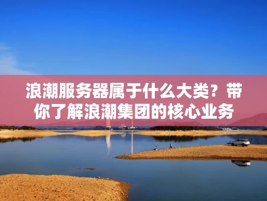 浪潮服务器属于什么大类？带你了解浪潮集团的核心业务