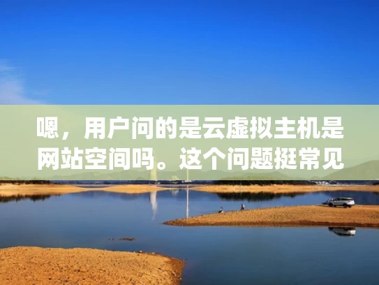 嗯，用户问的是云虚拟主机是网站空间吗。这个问题挺常见的，可能用户刚开始接触网站 hosting，对云虚拟主机和网站空间的关系不太清楚。我得先理清楚这两个概念，然后用简单易懂的语言解释清楚