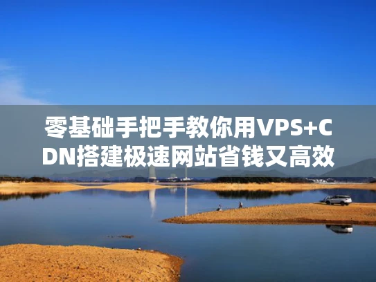 零基础手把手教你用VPS+CDN搭建极速网站省钱又高效的组合方案