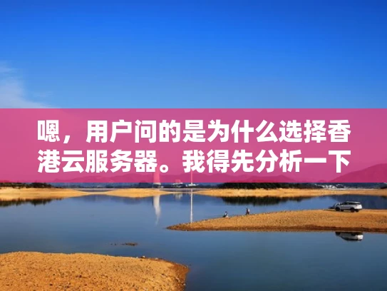 嗯，用户问的是为什么选择香港云服务器。我得先分析一下用户的需求。可能用户是一个企业主或者 IT 管理人员，正在考虑云服务器的提供商，想了解香港云服务器的优势