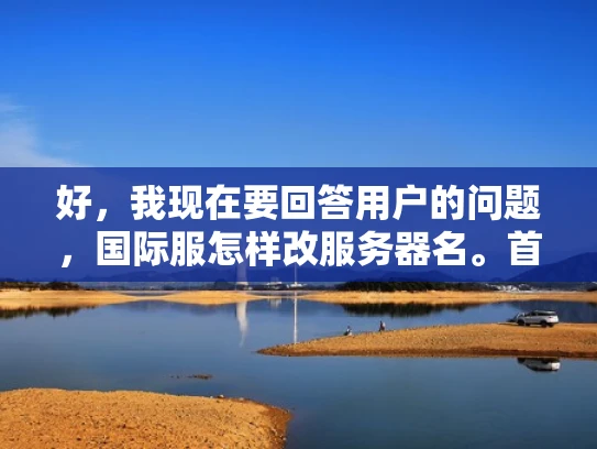 好，我现在要回答用户的问题，国际服怎样改服务器名。首先，我需要理解用户的需求。他们可能是在管理一个国际服务器，需要更改服务器的名称，可能是为了适应新的市场策略、品牌重塑或者内部调整