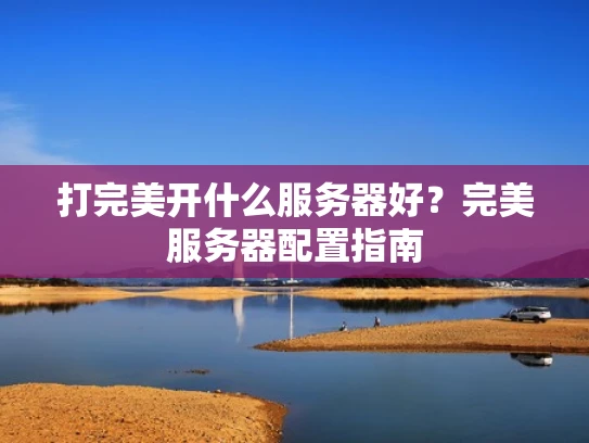 打完美开什么服务器好？完美服务器配置指南