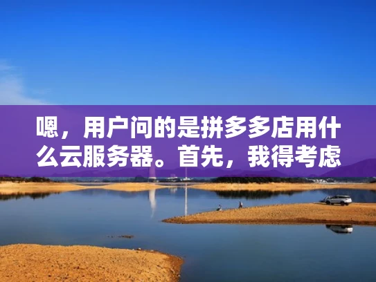 嗯，用户问的是拼多多店用什么云服务器。首先，我得考虑拼多多的业务模式和特点。拼多多主要是做C2M模式，用户直接从平台购买商品，所以他们需要一个高效、稳定的电商平台
