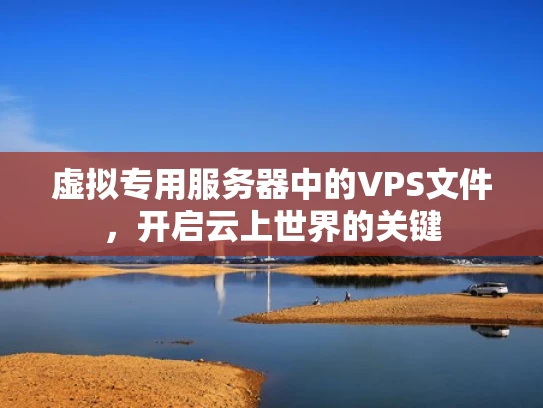 虚拟专用服务器中的VPS文件，开启云上世界的关键