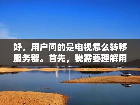 好，用户问的是电视怎么转移服务器。首先，我需要理解用户的具体需求是什么。他们可能有多个电视设备，比如家里的多个品牌或者不同的设备，想把所有的服务转移到一个统一的服务器上，可能为了管理方便或者提升性能