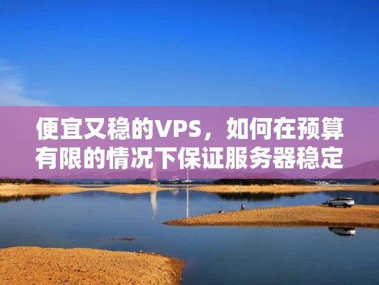 便宜又稳的VPS，如何在预算有限的情况下保证服务器稳定运行？