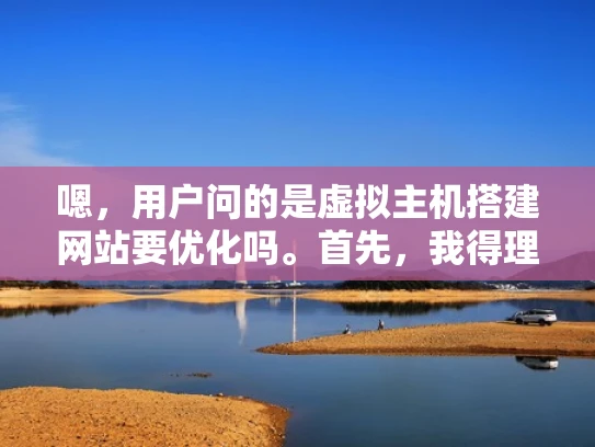 嗯，用户问的是虚拟主机搭建网站要优化吗。首先，我得理解用户的需求。他们可能正在考虑自己搭建一个虚拟主机网站，但不确定是否需要进行优化。作为专业网络安全人员，我应该从多个方面来解答这个问题
