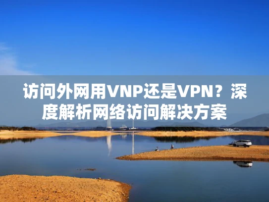访问外网用VNP还是VPN？深度解析网络访问解决方案
