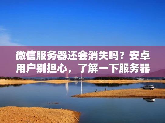 微信服务器还会消失吗？安卓用户别担心，了解一下服务器的未来吧！