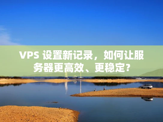 VPS 设置新记录，如何让服务器更高效、更稳定？