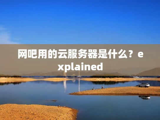 网吧用的云服务器是什么？explained