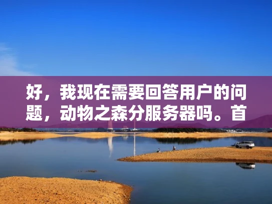 好，我现在需要回答用户的问题，动物之森分服务器吗。首先，我得了解用户为什么会问这个问题。可能他们对动物之森这个游戏有点好奇，或者是在考虑玩这个游戏时遇到了关于服务器的问题