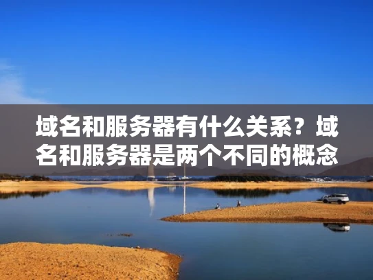 域名和服务器有什么关系？域名和服务器是两个不同的概念，但它们在Web开发中通常会紧密关联。让我用简单易懂的语言来解释一下