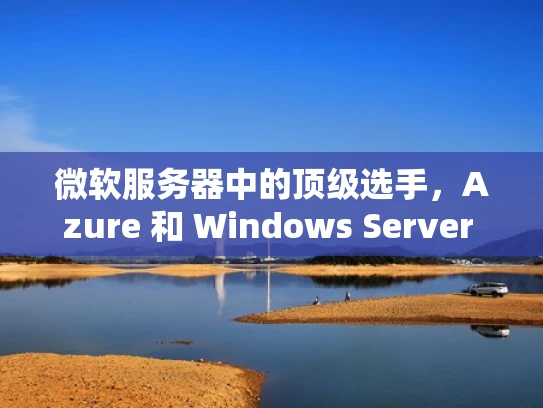 微软服务器中的顶级选手，Azure 和 Windows Server 的强大对比