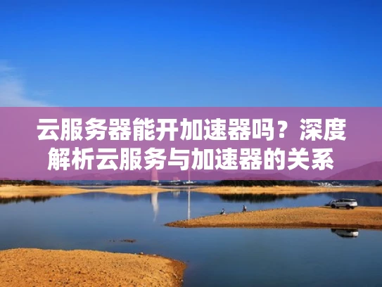 云服务器能开加速器吗？深度解析云服务与加速器的关系