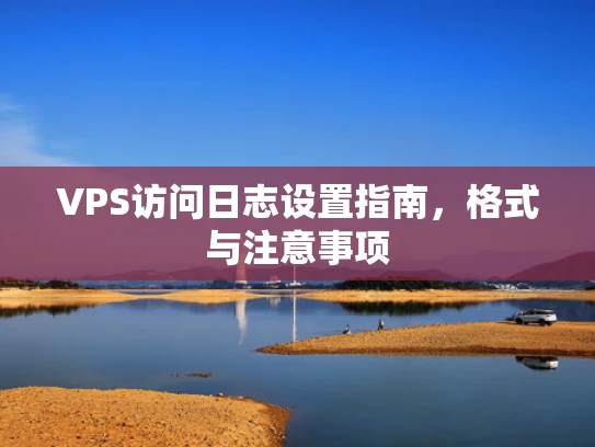 VPS访问日志设置指南，格式与注意事项