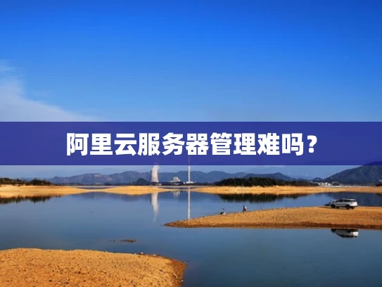 阿里云服务器管理难吗？