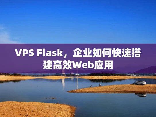 VPS Flask，企业如何快速搭建高效Web应用