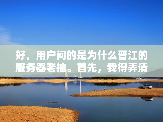 好，用户问的是为什么晋江的服务器老抽。首先，我得弄清楚晋江指的是什么。晋江可能指晋江市，也可能是一个服务器名称或者项目名称。考虑到用户可能是在讨论服务器问题，我先假设晋江是一个服务器或网站的名字