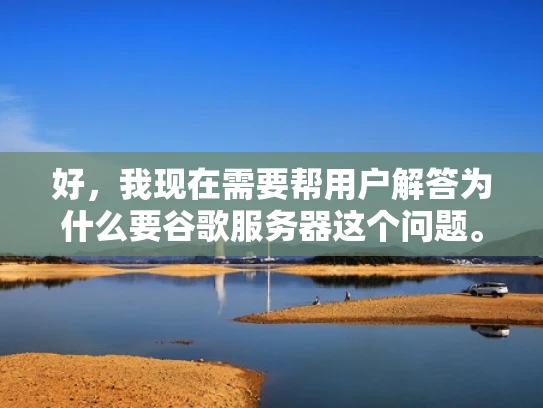 好，我现在需要帮用户解答为什么要谷歌服务器这个问题。用户希望我以知乎风格，结合专业知识，用大白话写一篇1000字左右的文章，还要优化SEO，突出关键词