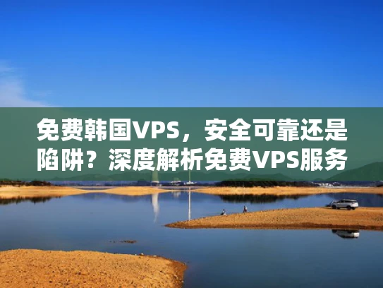 免费韩国VPS，安全可靠还是陷阱？深度解析免费VPS服务