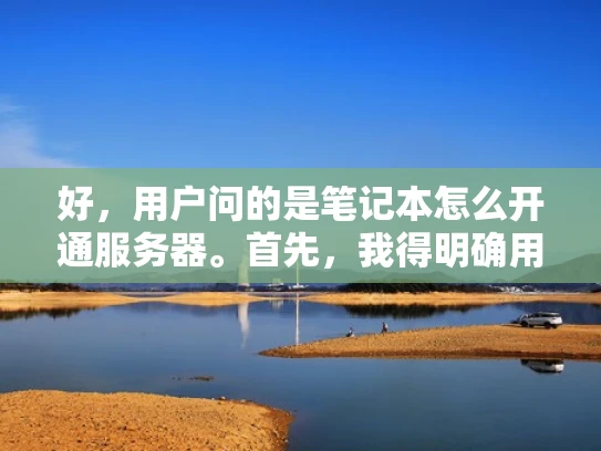 好，用户问的是笔记本怎么开通服务器。首先，我得明确用户的需求是什么。他们可能有一台笔记本电脑，想要自己搭建一个服务器环境，或者将笔记本作为虚拟服务器使用。不管哪种情况，用户可能需要一些步骤和指导
