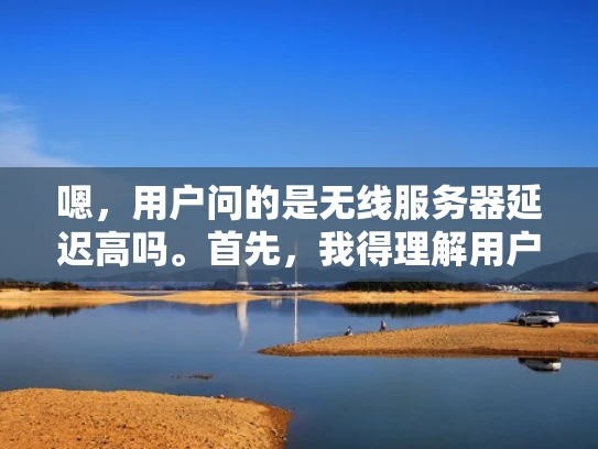 嗯，用户问的是无线服务器延迟高吗。首先，我得理解用户的问题。他们可能在使用无线网络，发现延迟高，担心网络性能。可能是个普通用户，不太懂技术，所以需要用简单易懂的语言来解答