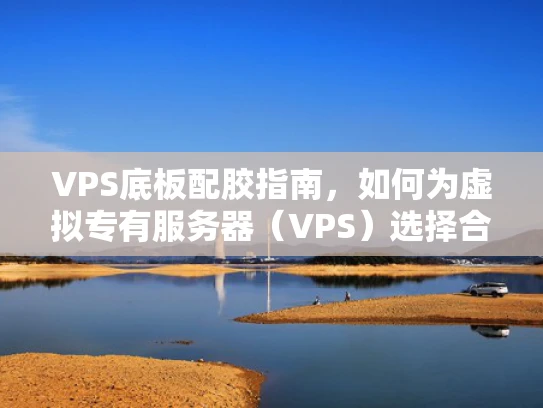 VPS底板配胶指南，如何为虚拟专有服务器（VPS）选择合适的硬件配置
