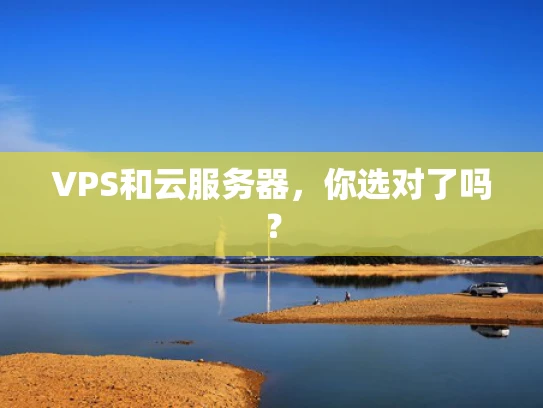 VPS和云服务器，你选对了吗？