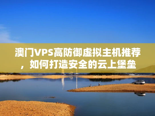 澳门VPS高防御虚拟主机推荐，如何打造安全的云上堡垒